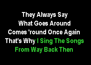 They Always Say
What Goes Around
Comes 'round Once Again

ThaPs Why I Sing The Songs
From Way Back Then