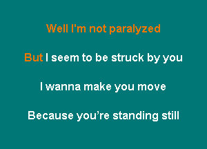 Well I'm not paralyzed
Butl seem to be struck by you

I wanna make you move

Because you're standing still