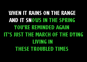 WHEN IT RAINS ON THE RANGE
AND IT SHOWS IN THE SPRING
YOU'RE REMINDED AGAIN
IT'S JUST THE MAM OF THE DYING
LIVING IN
THESE TROUBLED TIMES