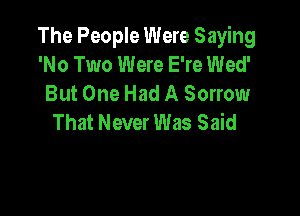 The People Were Saying
'No Two Were E're Wed'
But One Had A Sorrow

That Never Was Said