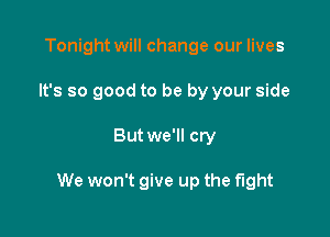 Tonight will change our lives
It's so good to be by your side

But we'll cry

We won't give up the fight