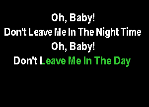 Oh, Baby!
Don't Leave Me In The Night Time
Oh, Baby!

Don't Leave Me In The Day