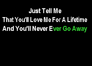 Just Tell Me
That You'll Love Me For A Lifetime
And You'll Never Ever Go Away