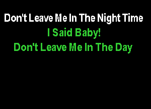 Don't Leave Me In The Night Time
I Said Baby!
Don't Leave Me In The Day