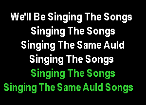 We'll Be Singing The Songs
Singing The Songs
Singing The Same Auld
Singing The Songs
Singing The Songs
Singing The Same Auld Songs