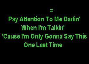 Pay Attention To Me Darlin'
When I'm Talkin'

'Cause I'm Only Gonna Say This
One Last Time