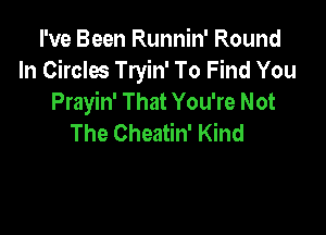 I've Been Runnin' Round
In Circles Tryin' To Find You
Prayin' That You're Not

The Cheatin' Kind