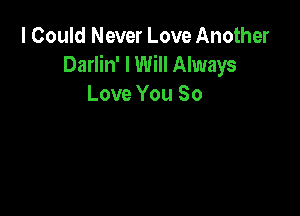 I Could Never Love Another
Darlin' I Will Always
Love You So