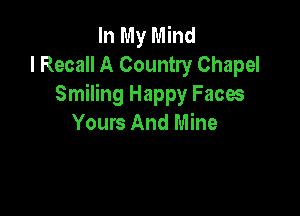 In My Mind
I Recall A Country Chapel
Smiling Happy Faces

Yours And Mine
