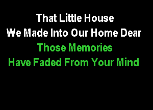 That Little House
We Made Into Our Home Dear
Those Memories

Have Faded From Your Mind