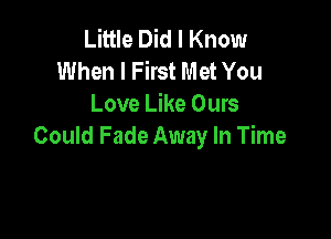 Little Did I Know
When I First Met You
Love Like Ours

Could Fade Away In Time