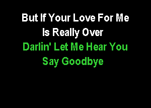 But If Your Love For Me
Is Really Over
Darlin' Let Me Hear You

Say Goodbye