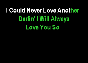 I Could Never Love Another
Darlin' I Will Always
Love You So