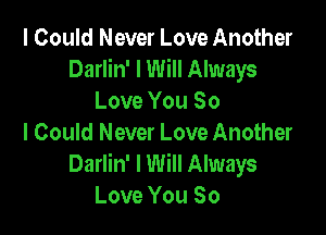 I Could Never Love Another
Darlin' I Will Always
Love You So

I Could Never Love Another
Darlin' I Will Always
Love You So