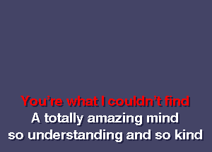 A totally amazing mind
so understanding and so kind