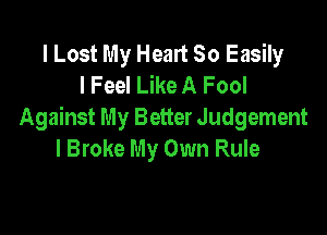 lLost My Heart 50 Easily
I Feel Like A Fool

Against My Better Judgement
I Broke My Own Rule