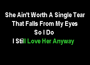 She Ain't Worth A Single Tear
That Falls From My Eyes
30 I Do

I Still Love Her Anyway