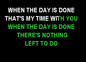 WHEN THE DAY IS DONE
THAT'S MY TIME WITH YOU
WHEN THE DAY IS DONE
THERE'S NOTHING
LEFT TO DO