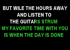 BUT WILE THE HOURS AWAY
AND LISTEN TO
THE GUITARS STRUM
MY FAVORITE TIME WITH YOU
IS WHEN THE DAY IS DONE