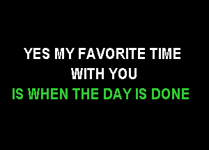YES MY FAVORITE TIME
WITH YOU

IS WHEN THE DAY IS DONE