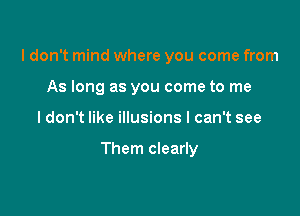 ldon't mind where you come from

As long as you come to me
ldon't like illusions I can't see

Them clearly