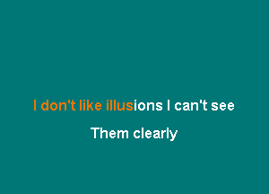 ldon't like illusions I can't see

Them clearly