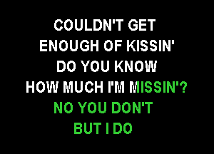 COULDN'T GET
ENOUGH 0F KISSIN'
DO YOU KNOW

HOW MUCH I'M MISSIN'?
N0 YOU DON'T
BUT I DO