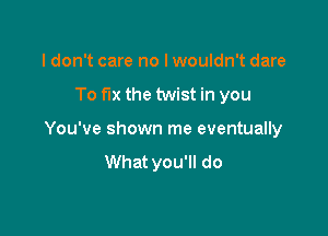 ldon't care no I wouldn't dare

To fix the twist in you

You've shown me eventually
What you'll do