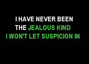 IHAVE NEVER BEEN
THE JEALOUS KIND

IWON'T LET SUSPICION IN