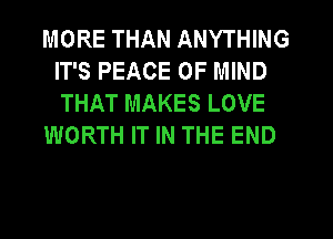 MORE THAN ANYTHING
IT'S PEACE OF MIND
THAT MAKES LOVE

WORTH IT IN THE END