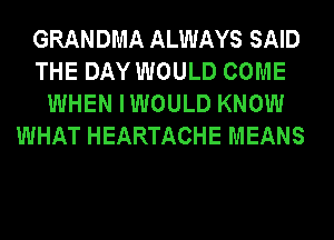 GRANDMA ALWAYS SAID
THE DAY WOULD COME
WHEN IWOULD KNOW

WHAT HEARTACHE MEANS