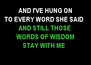 AND I'VE HUNG ON
TO EVERY WORD SHE SAID
AND STILL THOSE
WORDS 0F WISDOM
STAY WITH ME