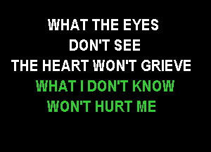 WHAT THE EYES
DON'T SEE
THE HEART WON'T GRIEVE
WHAT I DON'T KNOW
WON'T HURT ME