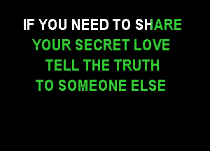IF YOU NEED TO SHARE
YOUR SECRET LOVE
TELL THE TRUTH
T0 SOMEONE ELSE