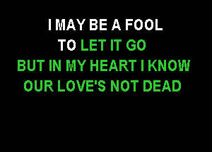 IMAYBEAFOOL
TO LET IT GO
BUT IN MY HEART I KNOW

OUR LOVE'S NOT DEAD