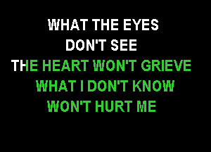 WHAT THE EYES
DON'T SEE
THE HEART WON'T GRIEVE
WHAT I DON'T KNOW
WON'T HURT ME