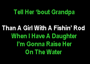 Tell Her bout Grandpa

Than A Girl With A Fishin, Rod

When I Have A Daughter
Pm Gonna Raise Her
On The Water
