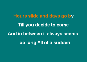 Hours slide and days go by

Till you decide to come

And in between it always seems

Too long All of a sudden