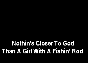 Nothin's Closer To God
Than A Girl With A Fishiw Rod