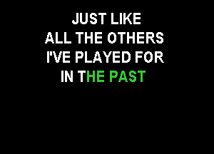 JUST LIKE
ALL THE OTHERS
I'VE PLAYED FOR

IN THE PAST