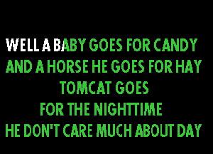 WELL A BABY GOES FOR CANDY
AND A HORSE HE GOES FOR HAY
TOMCAT GOES
FOR THE NIGHTIIME
HE DON'T CARE MUCH ABOUT DAY