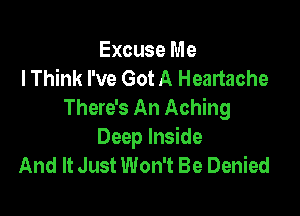 Excuse Me
lThink I've Got A Heartache
There's An Aching

Deep Inside
And It Just Won't Be Denied