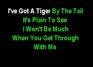I've Got A Tiger By The Tail
It's Plain To See
I Won't Be Much

When You Get Through
With Me