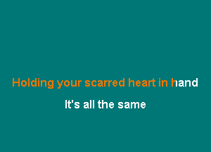 Holding your scarred heart in hand

It's all the same