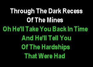 Through The Dark Recess
Of The Mines
0h He'll Take You Back In Time

And He'll Tell You
Of The Hardships
That Were Had
