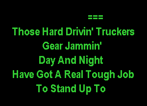 Those Hard Drivin' Truckers
Gear Jammin'

Day And Night
Have Got A Real Tough Job
To Stand Up To