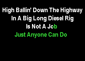 High Ballin' Down The Highway
In A Big Long Diesel Rig
Is Not A Job

Just Anyone Can Do