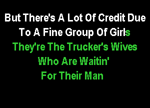 But There's A Lot Of Credit Due
To A Fine Group Of Girls
They're The Trucker's Wives

Who Are Waitin'
For Their Man