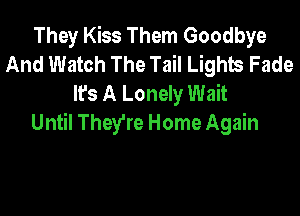 They Kiss Them Goodbye
And Watch The Tail Lights Fade
It's A Lonely Wait

Until They're Home Again