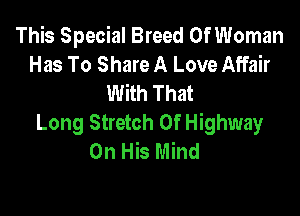 This Special Breed 0f Woman
Has To Share A Love Affair
With That

Long Stretch 0f Highway
On His Mind